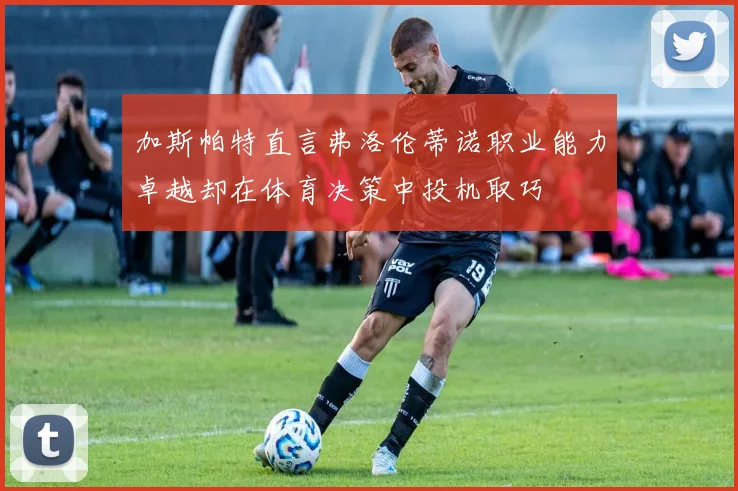 加斯帕特直言弗洛伦蒂诺职业能力卓越却在体育决策中投机取巧