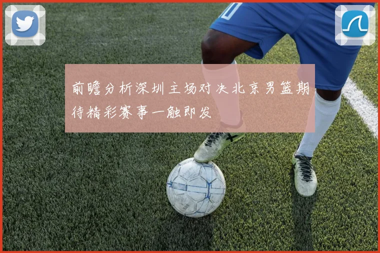 前瞻分析深圳主场对决北京男篮期待精彩赛事一触即发