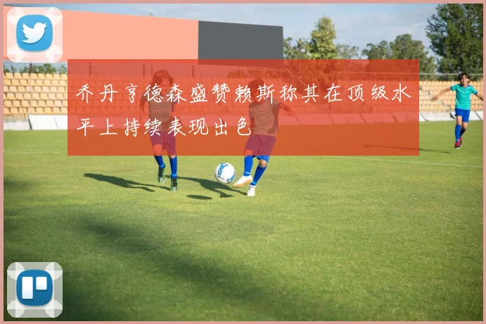 乔丹亨德森盛赞赖斯称其在顶级水平上持续表现出色