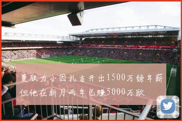 曼联为小因扎吉开出1500万镑年薪但他在新月两年已赚5000万欧