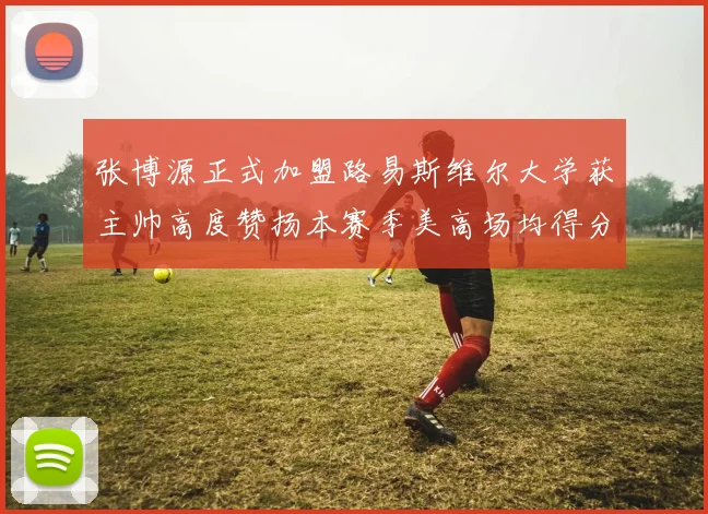 张博源正式加盟路易斯维尔大学获主帅高度赞扬本赛季美高场均得分达到202分