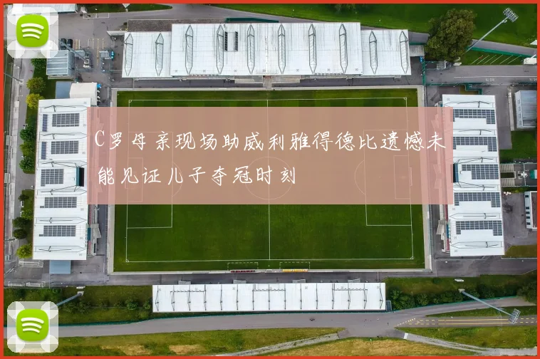C罗母亲现场助威利雅得德比遗憾未能见证儿子夺冠时刻