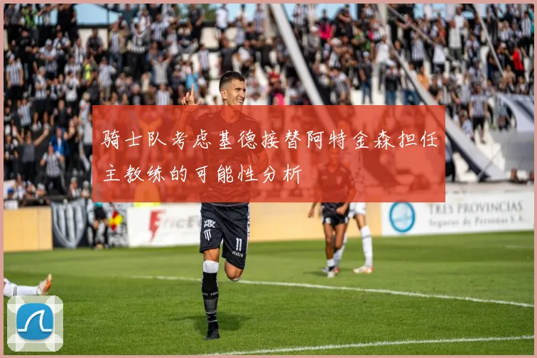 骑士队考虑基德接替阿特金森担任主教练的可能性分析