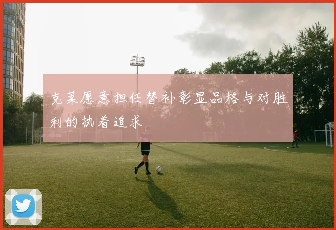 克莱愿意担任替补彰显品格与对胜利的执着追求
