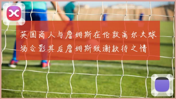 英国商人与詹姆斯在伦敦高尔夫球场合影其后詹姆斯致谢款待之情