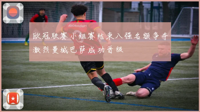 欧冠联赛小组赛结束八强名额争夺激烈曼城巴萨成功晋级