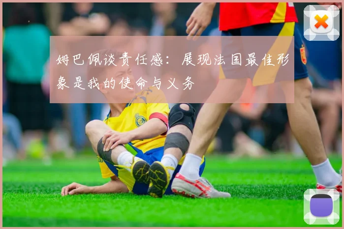 姆巴佩谈责任感：展现法国最佳形象是我的使命与义务