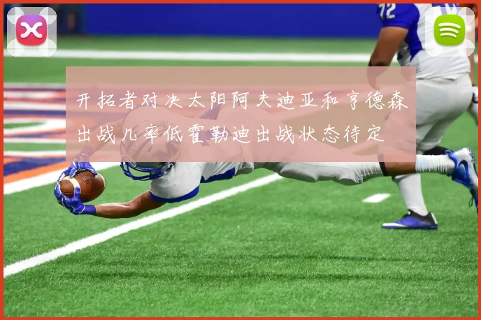 开拓者对决太阳阿夫迪亚和亨德森出战几率低霍勒迪出战状态待定