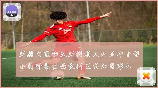 新疆女篮迎来新援澳大利亚冲击型小前锋泰拉西蒙斯正式加盟球队