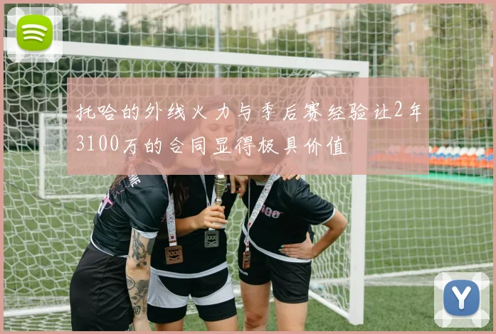 托哈的外线火力与季后赛经验让2年3100万的合同显得极具价值