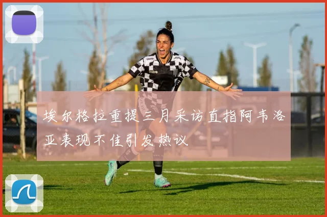 埃尔格拉重提三月采访直指阿韦洛亚表现不佳引发热议