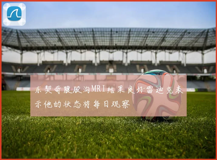 东契奇腹股沟MRI结果良好雷迪克表示他的状态将每日观察