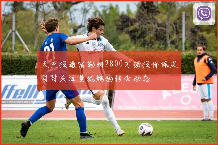 天空报道富勒姆2800万镑报价佩皮同时关注曼城鲍勃转会动态
