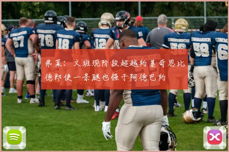 弗莱：文班现阶段超越约基奇恩比德即使一条腿也强于阿德巴约