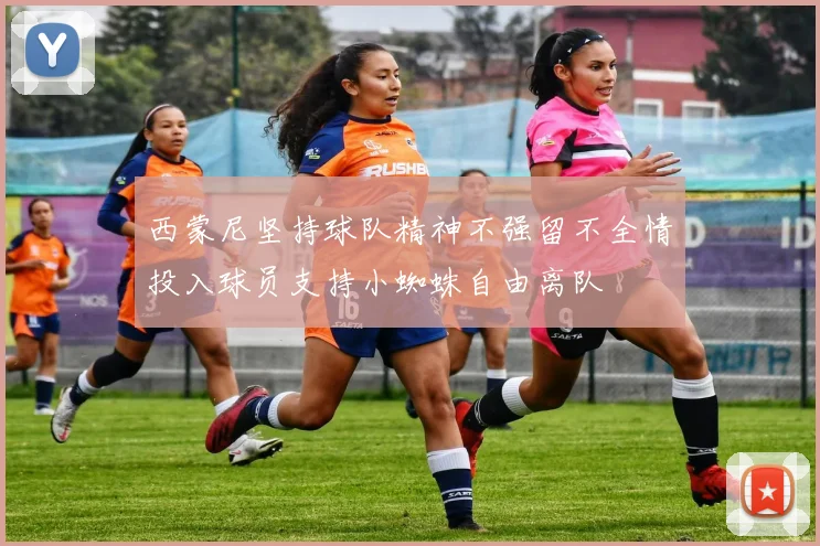西蒙尼坚持球队精神不强留不全情投入球员支持小蜘蛛自由离队