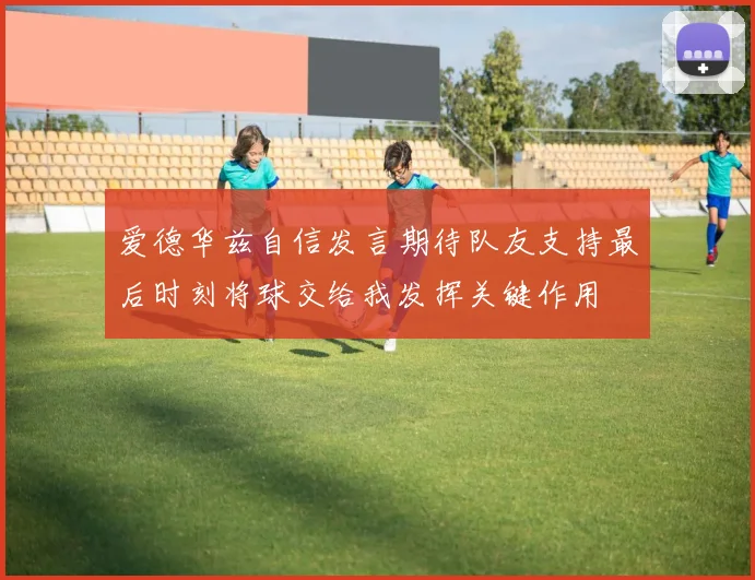 爱德华兹自信发言期待队友支持最后时刻将球交给我发挥关键作用