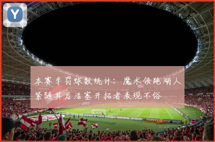 本赛季罚球数统计：魔术领跑湖人紧随其后活塞开拓者表现不俗