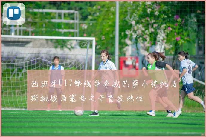 西班牙U17锋线争夺战巴萨小将托马斯挑战马塞洛之子首发地位