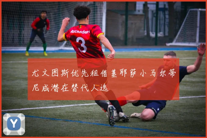 尤文图斯优先租借基耶萨小马尔蒂尼成潜在替代人选