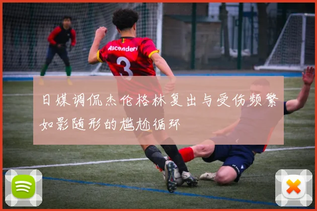 日媒调侃杰伦格林复出与受伤频繁如影随形的尴尬循环