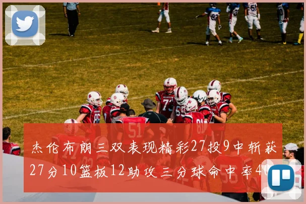 杰伦布朗三双表现精彩27投9中斩获27分10篮板12助攻三分球命中率40