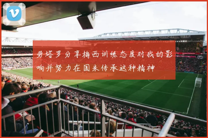 劳塔罗分享梅西训练态度对我的影响并努力在国米传承这种精神