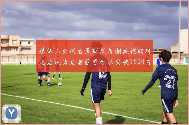 媒体人分析吉莱斯皮与谢泼德的对比后认为后者薪资难以突破1500万