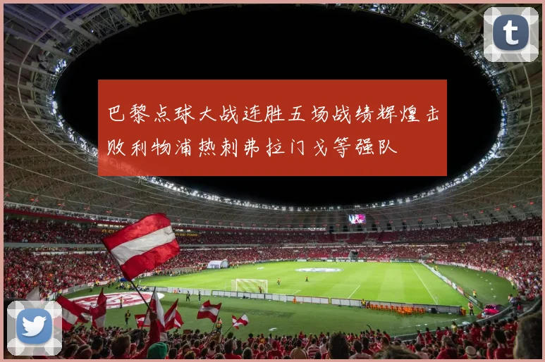 巴黎点球大战连胜五场战绩辉煌击败利物浦热刺弗拉门戈等强队