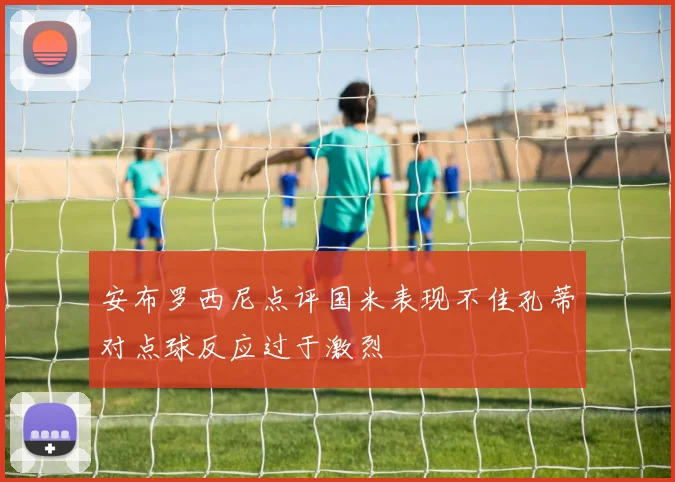 安布罗西尼点评国米表现不佳孔蒂对点球反应过于激烈
