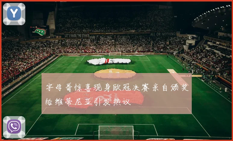 字母哥惊喜现身欧冠决赛亲自颁奖给维蒂尼亚引发热议